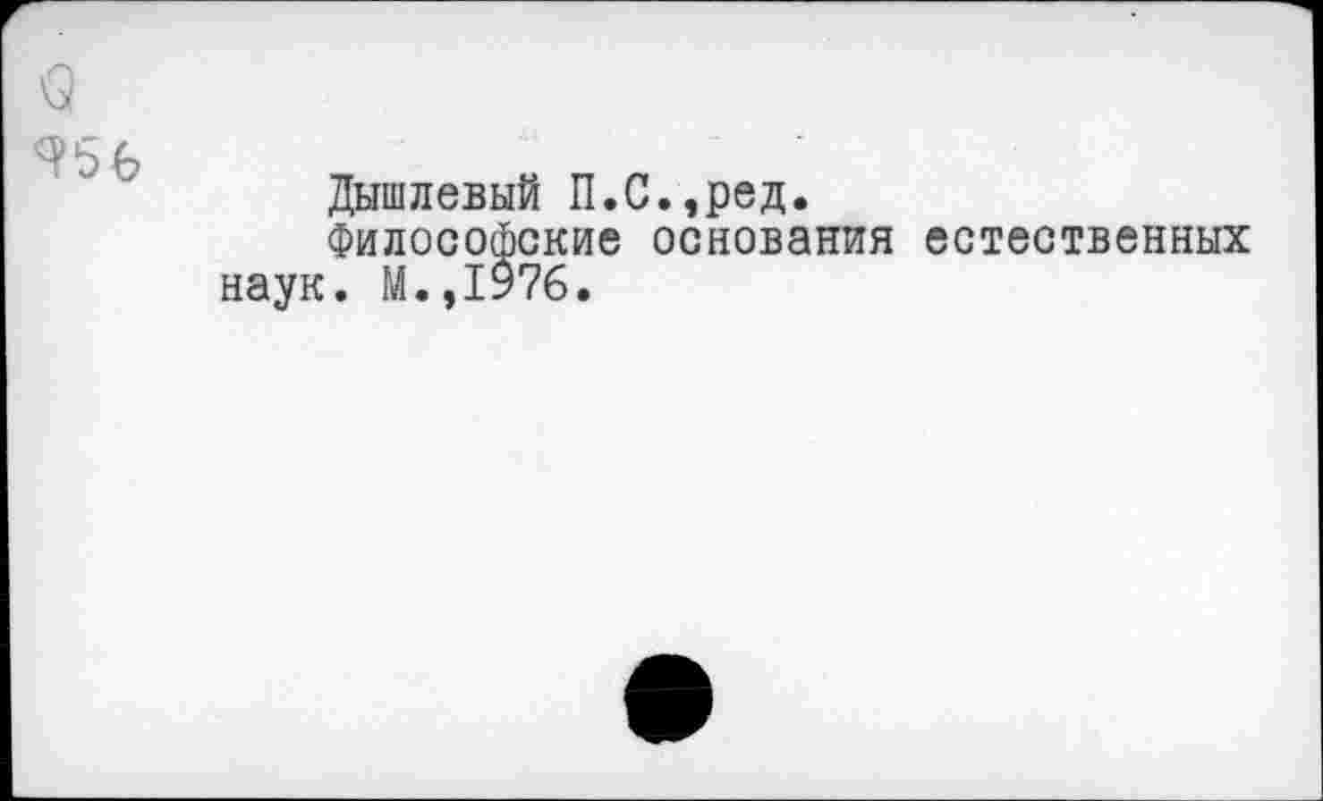 ﻿$ 4*56
Дышлевый П.С.,ред.
Философские основания естественных наук. М.,1976.